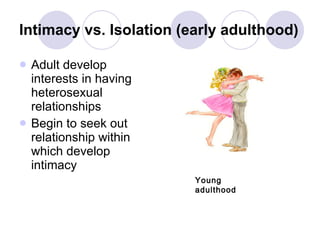Intimacy vs. Isolation (early adulthood) Adult develop interests in having heterosexual relationships Begin to seek out relationship within which develop intimacy Young adulthood 