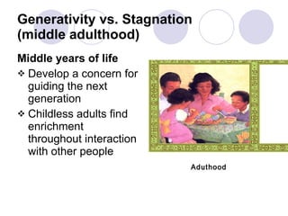 Generativity vs. Stagnation  (middle adulthood) Middle years of life Develop a concern for guiding the next generation Childless adults find enrichment throughout interaction with other people Aduthood 