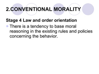 2.CONVENTIONAL MORALITY Stage 4 Law and order orientation There is a tendency to base moral reasoning in the existing rules and policies concerning the behavior. 
