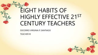 EIGHT HABITS OF
HIGHLY EFFECTIVE 21ST
CENTURY TEACHERS
SOCORRO VIRGINIA P. SANTIAGO
TEACHER III
 