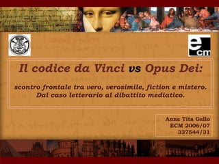 Il codice da Vinci vs Opus Dei:
scontro frontale tra vero, verosimile, fiction e mistero.
      Dal caso letterario al dibattito mediatico.


                                            Anna Tita Gallo
                                             ECM 2006/07
                                               337544/31
 