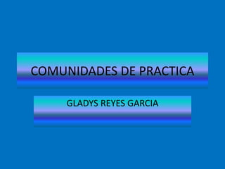 COMUNIDADES DE PRACTICA
GLADYS REYES GARCIA
 