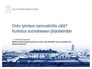 Onko työnteon kannustimilla väliä?
Kurkistus suomalaiseen järjestelmään
1.11.2016 Mauri Kotamäki
Mistä kannustinongelmat johtuvat ja miten niitä vähentää? Työn ja sosiaaliturvan
yhteensovittaminen
 
