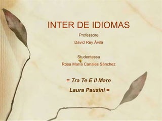 1
INTER DE IDIOMAS
Professore
David Rey Ávila
Studentessa
Rosa María Canales Sánchez
= Tra Te E Il Mare
Laura Pausini =
 