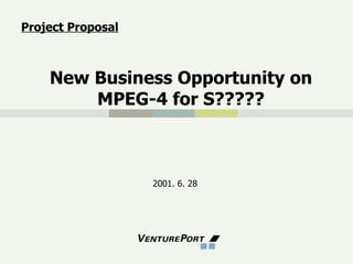 New Business Opportunity on MPEG-4 for S????? 2001. 6. 28 Project Proposal 
