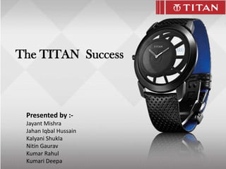 The TITAN Success



 Presented by :-
 Jayant Mishra
 Jahan Iqbal Hussain
 Kalyani Shukla
 Nitin Gaurav
 Kumar Rahul
 Kumari Deepa
 