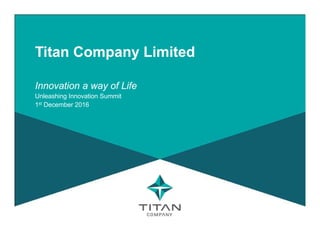 Titan Company Limited
Innovation a way of Life
Unleashing Innovation Summit
1st December 2016
 