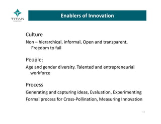 Enablers of Innovation
Culture 
Non – hierarchical, informal, Open and transparent, 
Freedom to fail
People:
Age and gender diversity. Talented and entrepreneurial 
workforce
Process
Generating and capturing ideas, Evaluation, Experimenting
Formal process for Cross‐Pollination, Measuring Innovation
11
 