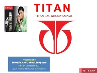 TITAN
TITAN LAO,KHUSIYAN PAO
Presented by
Santosh ,Amit, Rahul,Sangeeta
MBA 1st semester-2021
Vignan institute of technology & Management
 