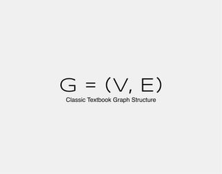 G = (V, E)
Classic Textbook Graph Structure
 