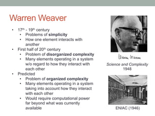 Warren Weaver 
• 17th - 19th century 
• Problems of simplicity 
• How one element interacts with 
another 
• First half of...