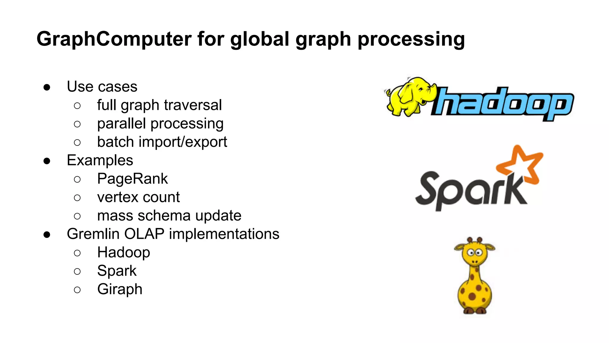 GraphComputer for global graph processing
● Use cases
○ full graph traversal
○ parallel processing
○ batch import/export
● Examples
○ PageRank
○ vertex count
○ mass schema update
● Gremlin OLAP implementations
○ Hadoop
○ Spark
○ Giraph
 