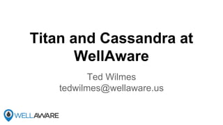 Titan and Cassandra at
WellAware
Ted Wilmes
tedwilmes@wellaware.us
 