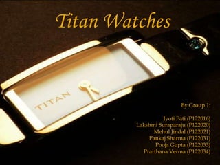 Titan Watches


                           By Group 1:

                   Jyoti Pati (P122016)
         Lakshmi Suraparaju (P122020)
               Mehul Jindal (P122021)
             Pankaj Sharma (P122031)
                Pooja Gupta (P122033)
           Prarthana Verma (P122034)
 