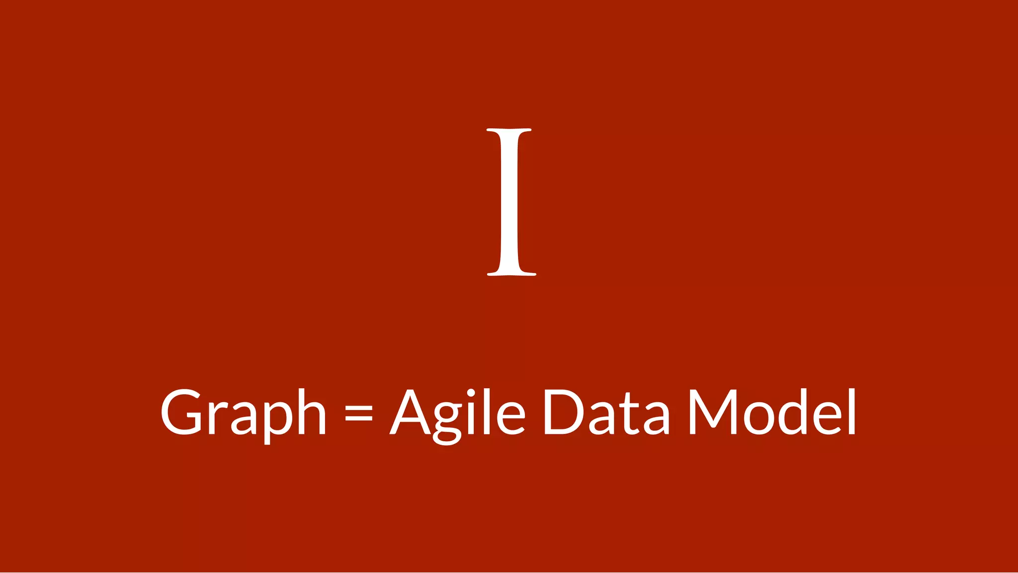 I
Graph = Agile Data Model
 