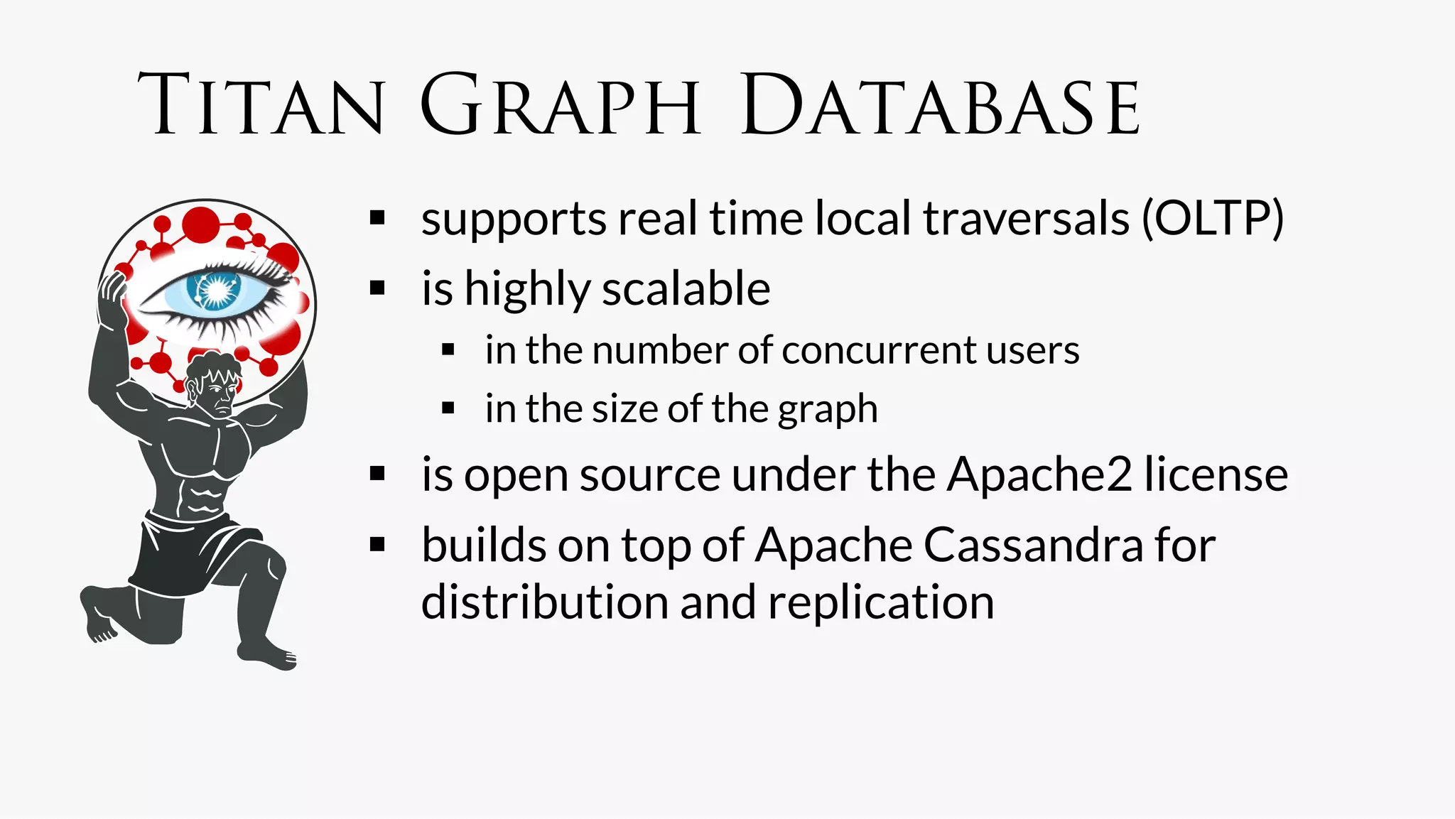 Titan Graph Database
      supports real time local traversals (OLTP)
      is highly scalable
         in the number of concurrent users
         in the size of the graph
      is open source under the Apache2 license
      builds on top of Apache Cassandra for
       distribution and replication
 