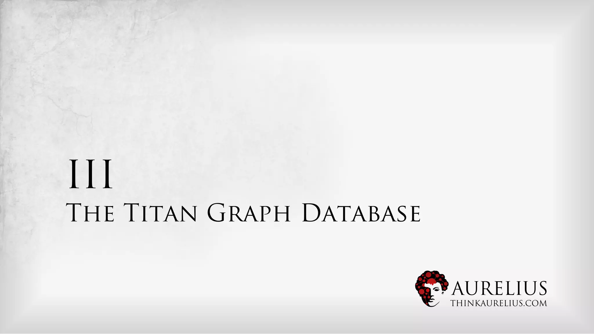 III
The Titan Graph Database


                           AURELIUS
                           THINKAURELIUS.COM
 