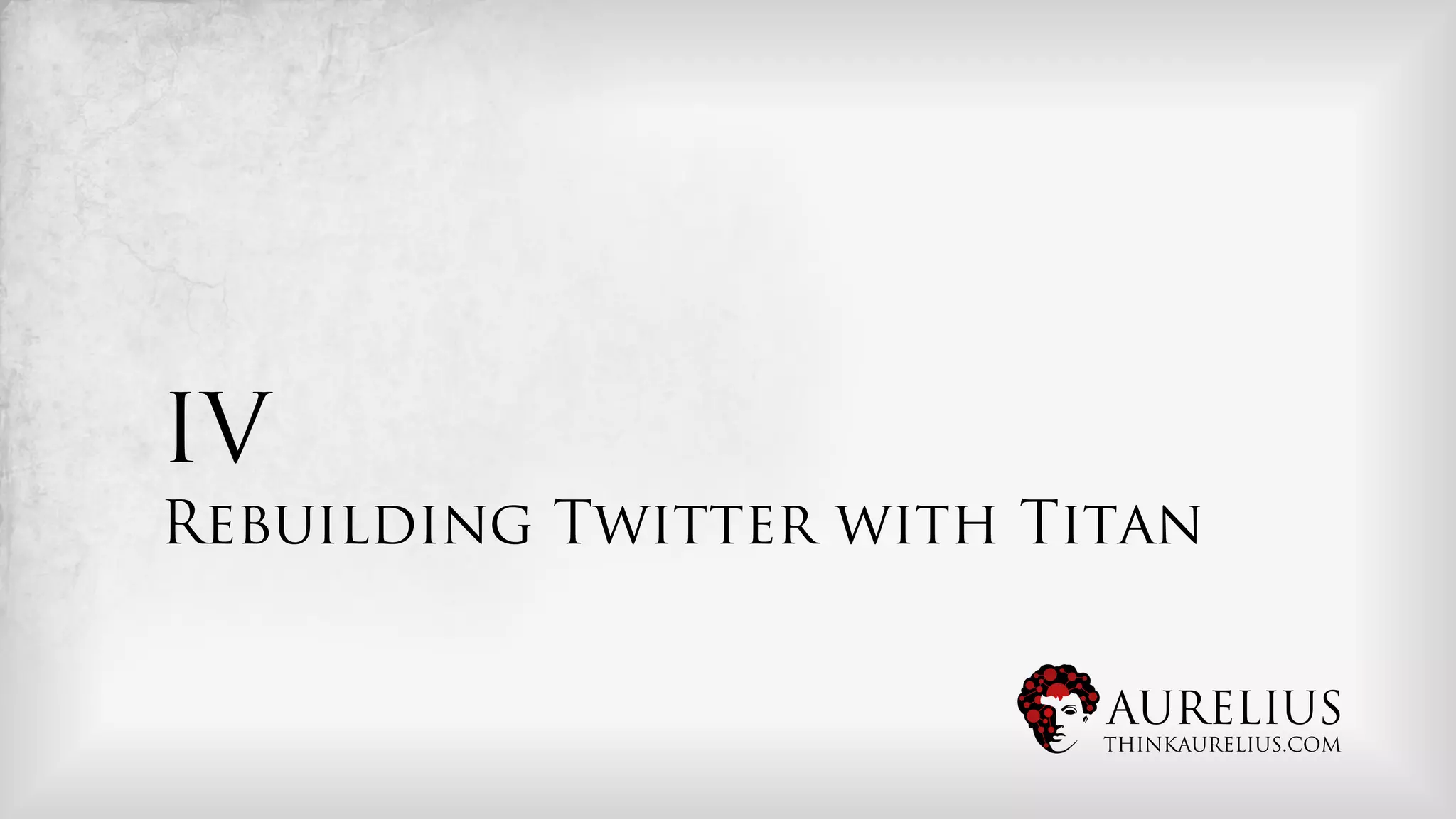 IV
Rebuilding Twitter with Titan


                          AURELIUS
                          THINKAURELIUS.COM
 