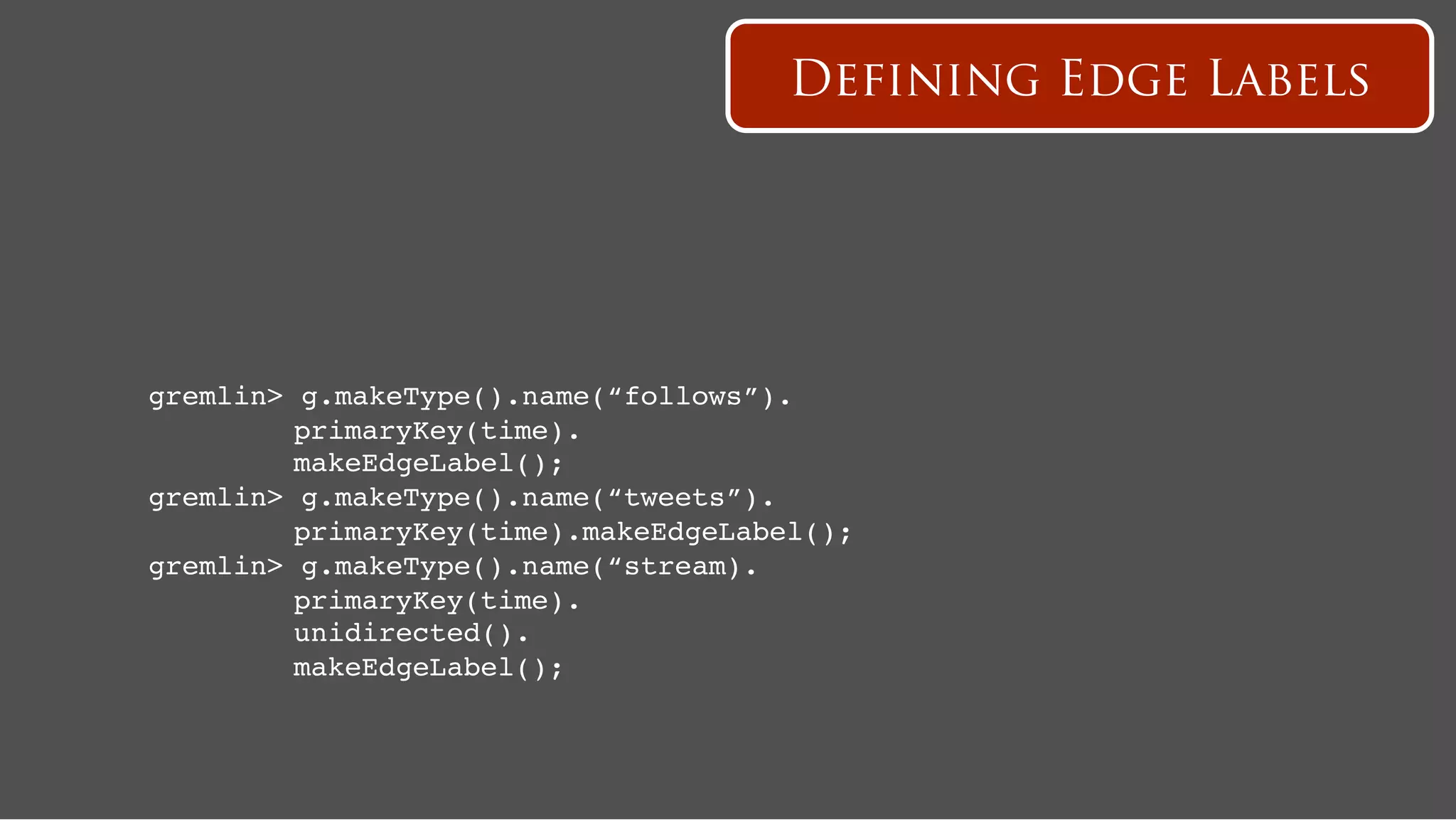 Defining Edge Labels




gremlin>   g.makeType().name(“follows”).!
   ! !     primaryKey(time).!
   ! !     makeEdgeLabel();!
gremlin>   g.makeType().name(“tweets”).!
   ! !     primaryKey(time).makeEdgeLabel();!
gremlin>   g.makeType().name(“stream).!
   ! !     primaryKey(time).!
   ! !     unidirected().!
   ! !     makeEdgeLabel();!
 