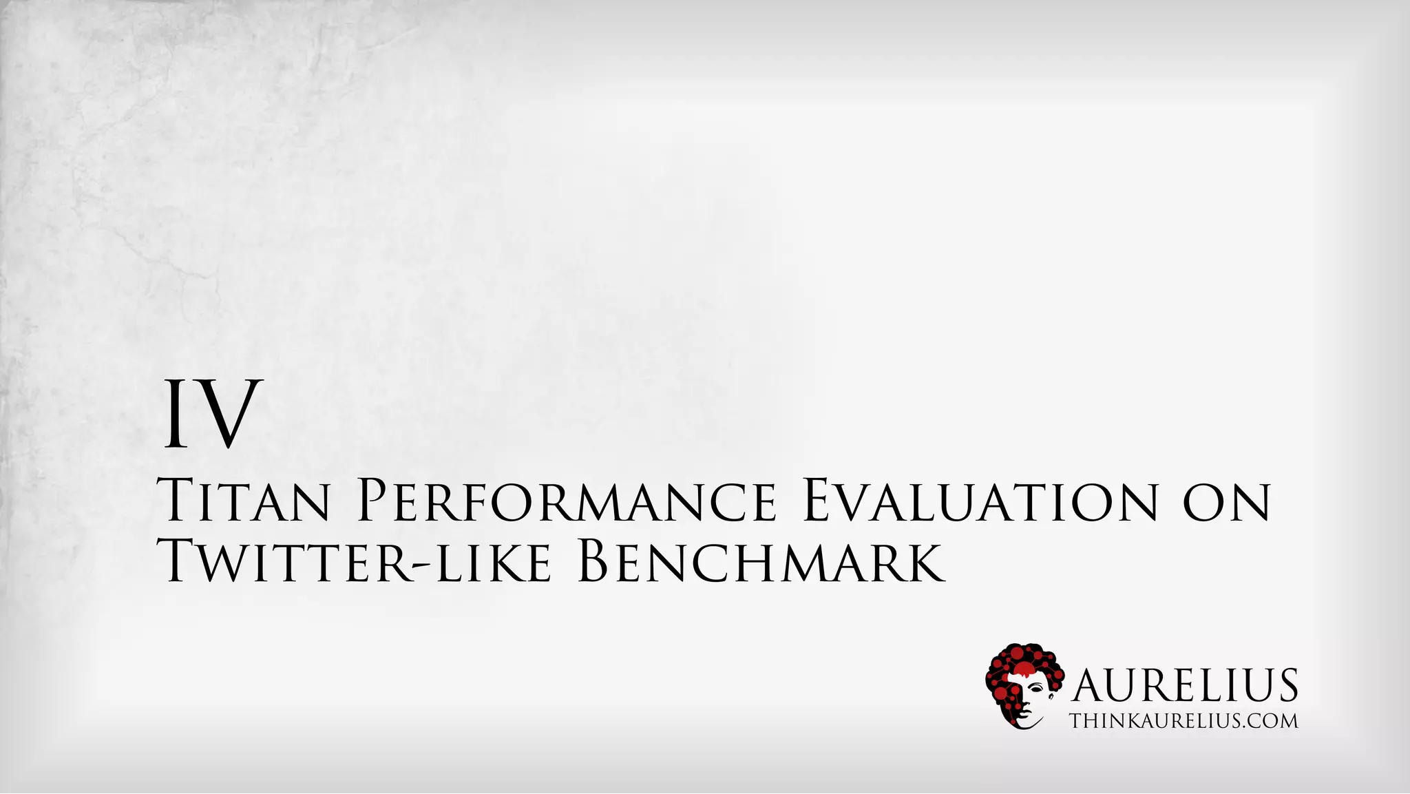 IV
Titan Performance Evaluation on
Twitter-like Benchmark

                         AURELIUS
                         THINKAURELIUS.COM
 