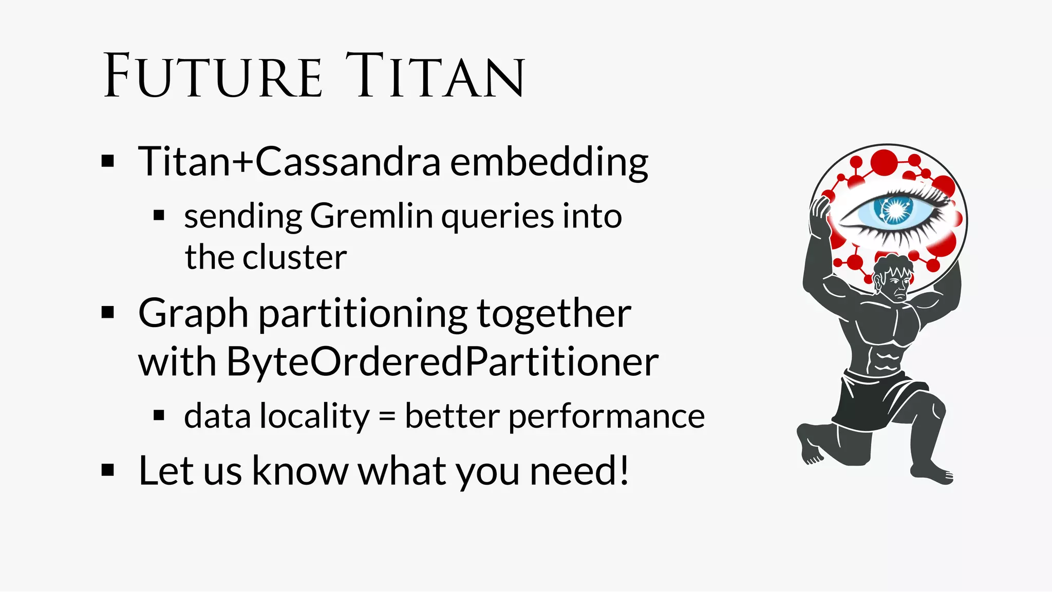 Future Titan
  Titan+Cassandra embedding
    sending Gremlin queries into
     the cluster
  Graph partitioning together
   with ByteOrderedPartitioner
    data locality = better performance
  Let us know what you need!
 