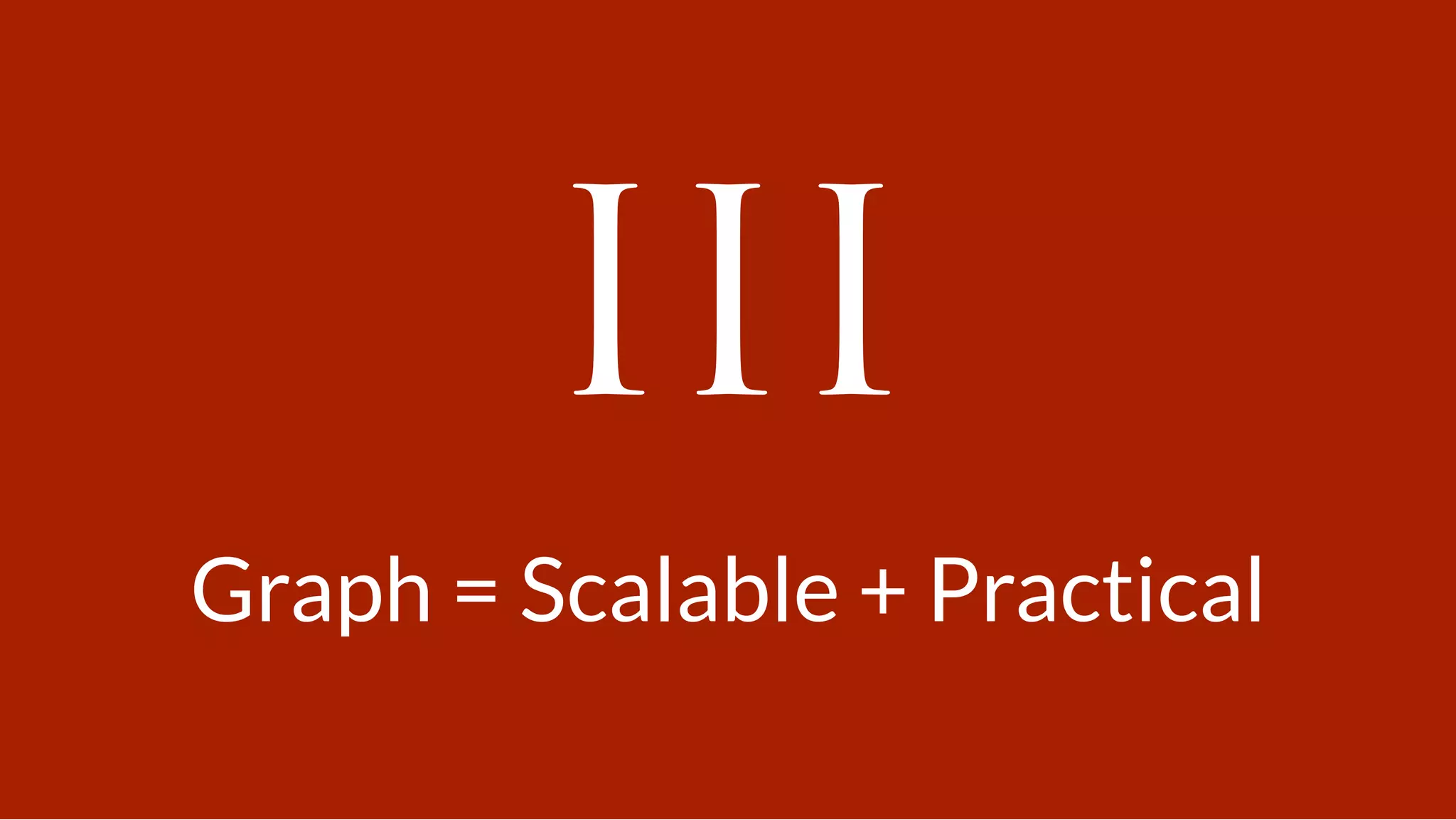 III
Graph = Scalable + Practical
 