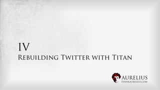 IV
Rebuilding Twitter with Titan


                          AURELIUS
                          THINKAURELIUS.COM
 