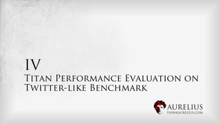 IV
Titan Performance Evaluation on
Twitter-like Benchmark

                         AURELIUS
                         THINKAURELIUS.COM
 
