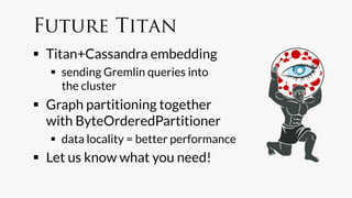 Future Titan
  Titan+Cassandra embedding
    sending Gremlin queries into
     the cluster
  Graph partitioning together
   with ByteOrderedPartitioner
    data locality = better performance
  Let us know what you need!
 