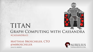 AURELIUS
THINKAURELIUS.COM
TITAN
Graph Computing with Cassandra
Matthias Broecheler, CTO
@mbroecheler
June XI, MMXIII
#CASSANDRA13
 