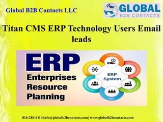 Global B2B Contacts LLC
816-286-4114|info@globalb2bcontacts.com| www.globalb2bcontacts.com
Titan CMS ERP Technology Users Email
leads
 