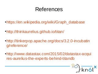 References
•https://en.wikipedia.org/wiki/Graph_database
•http://thinkaurelius.github.io/titan/
•http://tinkerpop.apache.org/docs/3.2.0-incubatin
g/reference/
•http://www.datastax.com/2015/02/datastax-acqui
res-aurelius-the-experts-behind-titandb
 