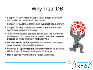 Why Titan DB
● Support for very large graphs. Titan graphs scale with
the number of machines in the cluster.
● Support for...