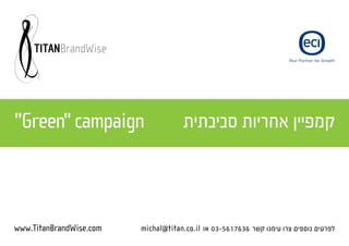 Your Partner for Growth




"Green" campaign                      ‫קמפיין אחריות סביבתית‬



www.TitanBrandWise.com   michal@titan.co.il ‫לפרטים נוספים צרו עימנו קשר 6367165-30 או‬
 