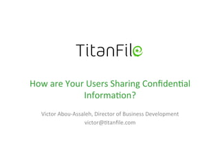 How are Your Users Sharing Confidential
Information?
Victor Abou-Assaleh, Director of Business Development
victor@titanfile.com
 