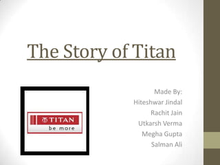 The Story of Titan
                   Made By:
            Hiteshwar Jindal
                  Rachit Jain
             Utkarsh Verma
               Megha Gupta
                  Salman Ali
 