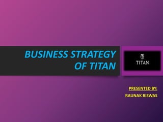 BUSINESS STRATEGY
OF TITAN
PRESENTED BY:
RAUNAK BISWAS
 