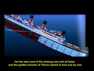 Yet the later part of the sinking was sort of faster  and the golden funnels of Titanic stared to lose one by one 