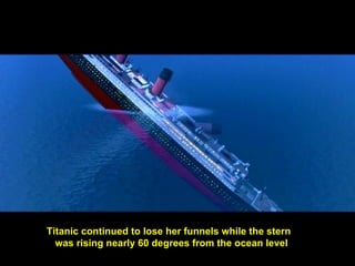 Titanic continued to lose her funnels while the stern  was rising nearly 60 degrees from the ocean level 