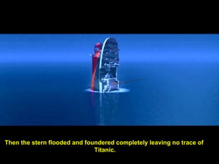 Then the stern flooded and foundered completely leaving no trace of  Titanic. 