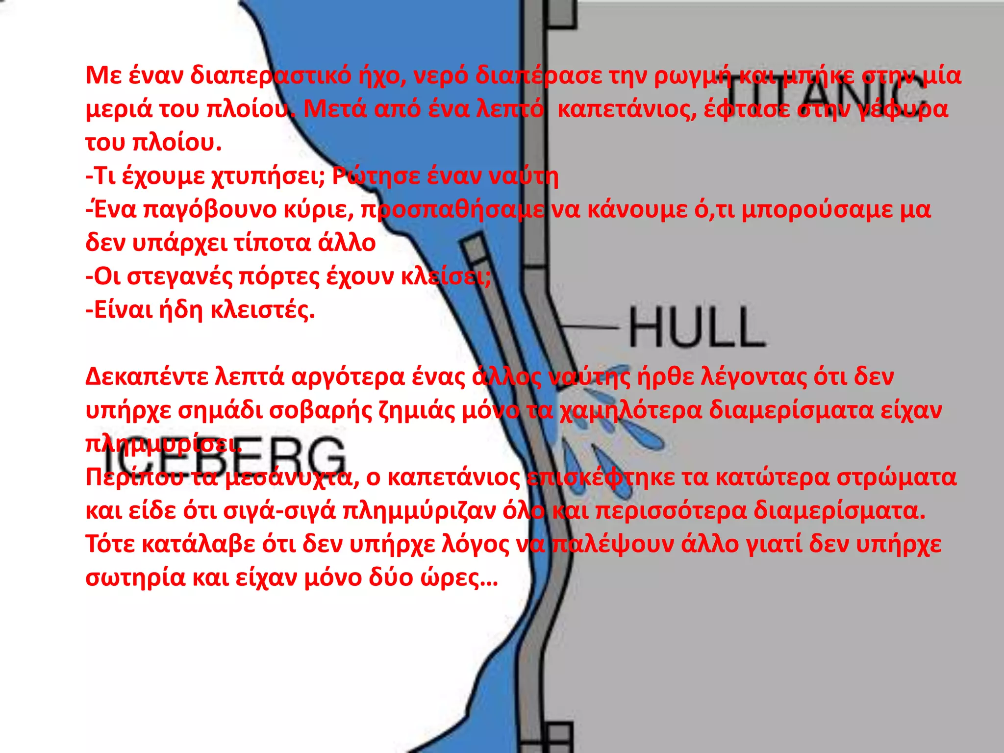 Το πλοίο ήταν χωρισμένο σε 16 στεγανά διαμερίσματα και ονομάστηκε αβύθιστο γιατί αν πλημμύριζε ένα από αυτά, το νερό δεν θα εισχωρούσε και στα άλλα.Το παρθενικό ταξίδι του Τιτανικού, πραγματοποιήθηκε τον Απρίλιο του 1912 και θα ξεκινούσε από το Southampton στην Νέα Υόρκη.