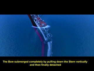 The Bow submerged completely by pulling down the Stern vertically
                  and then finally detached
 