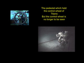 The pedestal which held
  the control wheel of
         Titanic
But the control wheel is
  no longer to be seen
 