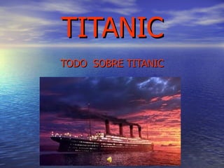 TITANIC
TODO SOBRE TITANIC
 