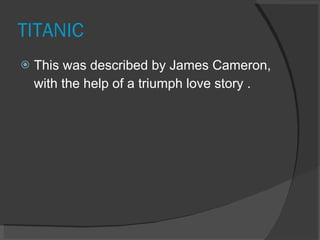 TITANIC This was described by James Cameron, with the help of a triumph love story .
