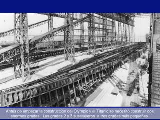 Antes de empezar la construcción del Olympic y el Titanic se necesitó construir dos
  enormes gradas. Las gradas 2 y 3 sustituyeron a tres gradas más pequeñas
 