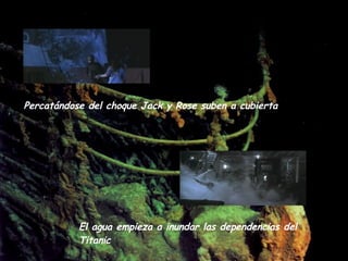 Percatándose del choque Jack y Rose suben a cubierta   El agua empieza a inundar las dependencias del Titanic   