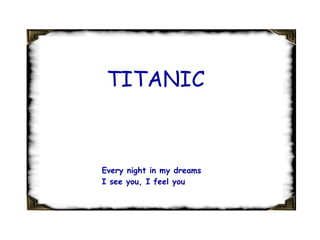 TITANIC Every night in my dreams I see you, I feel you 