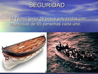 SEGURIDADSEGURIDAD
• El Titanic tenia 19 botes salvavidas conEl Titanic tenia 19 botes salvavidas con
capacidad de 65 personas cada uno.capacidad de 65 personas cada uno.
 