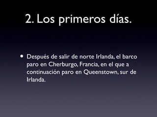 2. Los primeros días.
• Después de salir de norte Irlanda, el barco
paro en Cherburgo, Francia, en el que a
continuación paro en Queenstown, sur de
Irlanda.
 